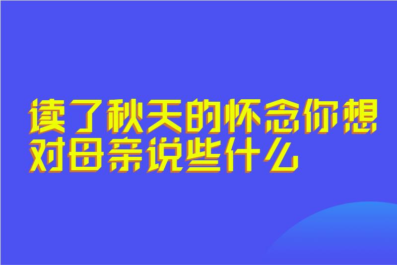 读了秋天的怀念你想对母亲说些什么