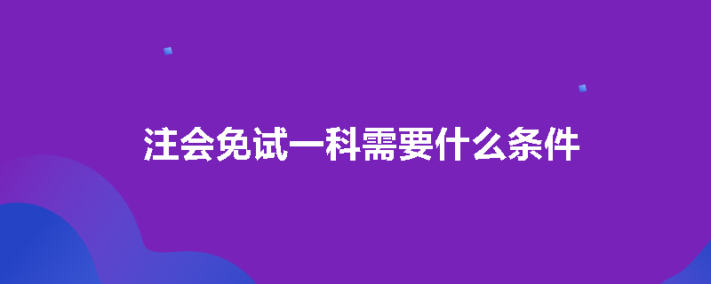 注会免试一科需要什么条件