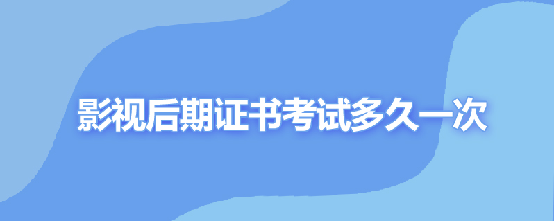 影视后期证书考试多久一次