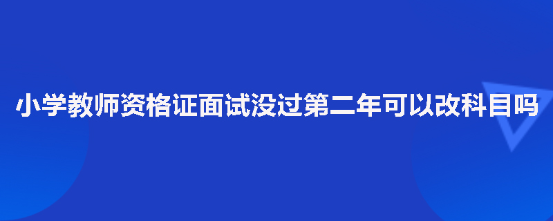 小学教师资格证面试没过第二年可以改科目吗