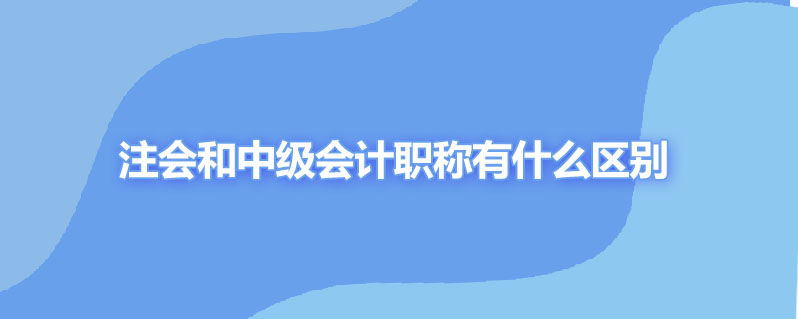 注会和中级会计职称有什么区别