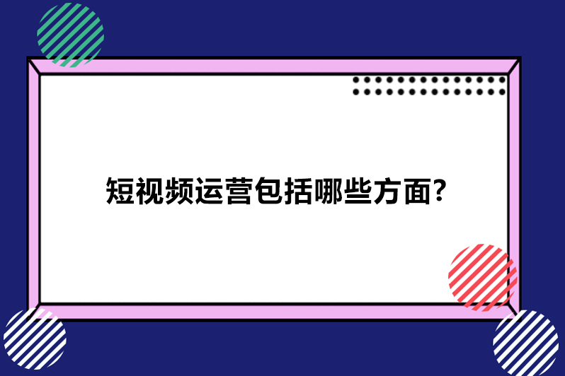 短视频运营包括哪些方面?