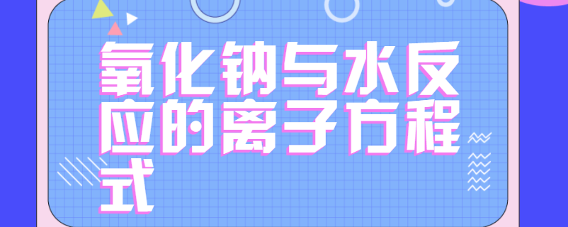 氧化钠与水的反应离子方程式