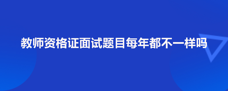 教师资格证面试题目每年都不一样吗