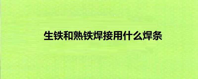 生鐵和熟鐵焊接用什麼焊條-百度知了好學