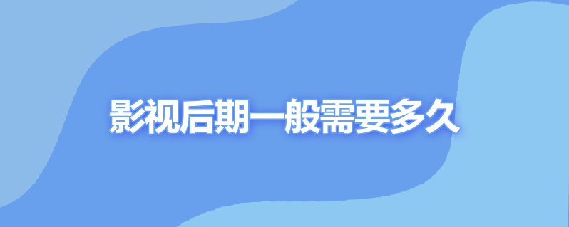 影视后期一般需要多久