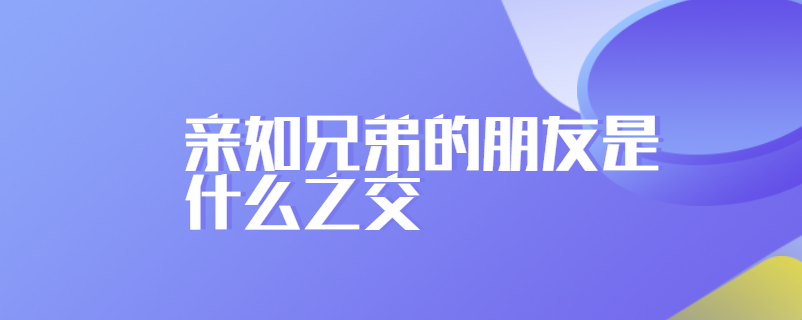 亲如兄弟的朋友是什么之交