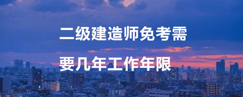 二级建造师免考需要几年工作年限