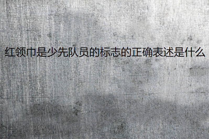 红领巾是少先队员的标志的正确表述是什么