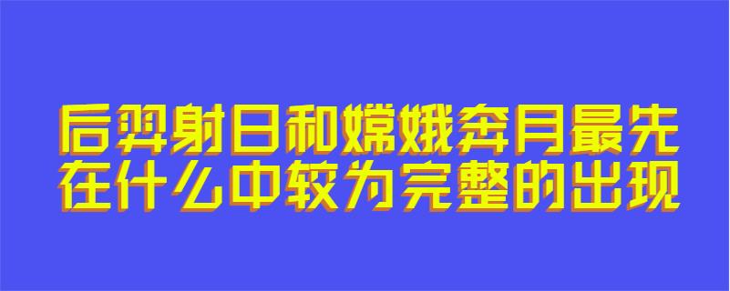 后羿射日和嫦娥奔月最先在什么中较为完整的出现