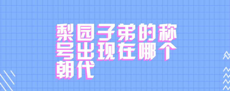 梨园子弟的称号出现在哪个朝代