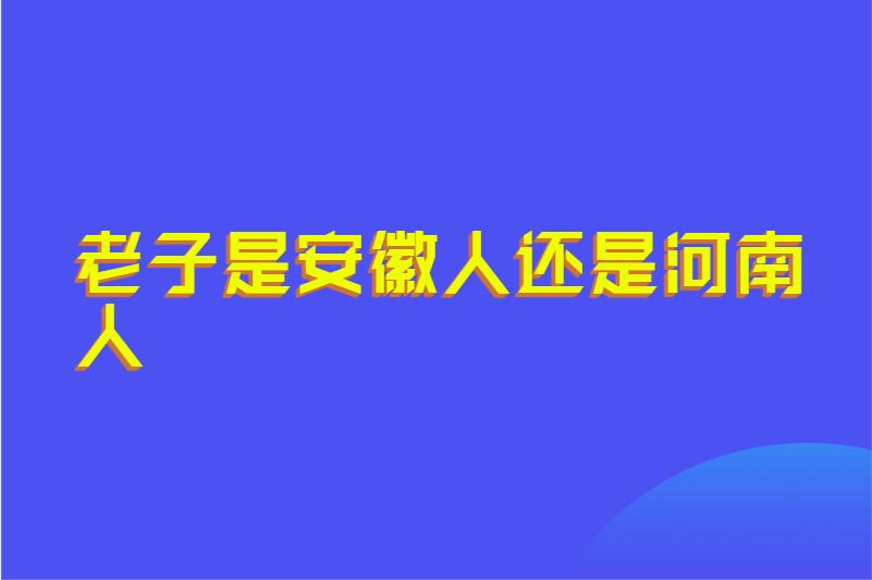 老子是安徽人还是河南人