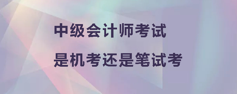 中级会计师考试是机考还是笔试考