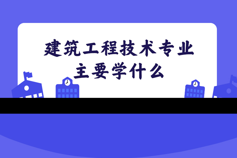 建筑工程技术专业主要学什么