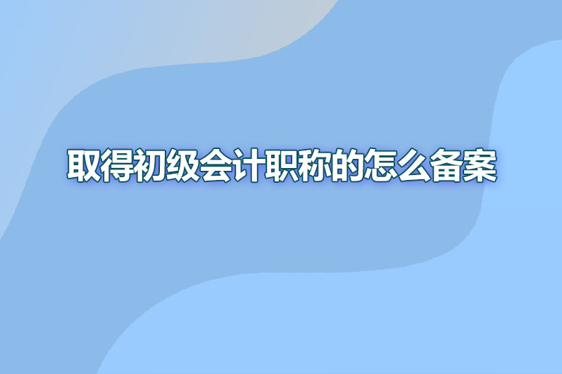 取得初级会计职称的怎么备案