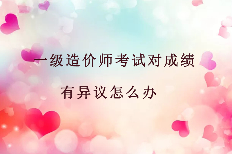 一级造价师考试对成绩有异议怎么办