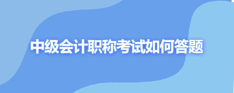 中中级会计职称考试如何答题