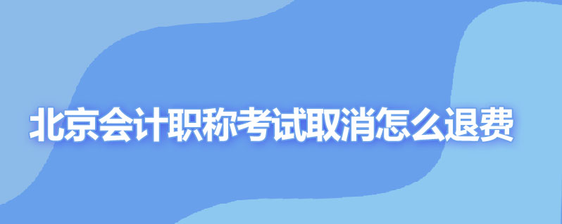 北京会计职称考试取消怎么退费