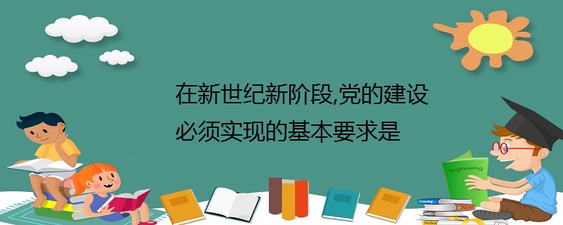 在新世纪新阶段,党的建设必须实现的基本要求是