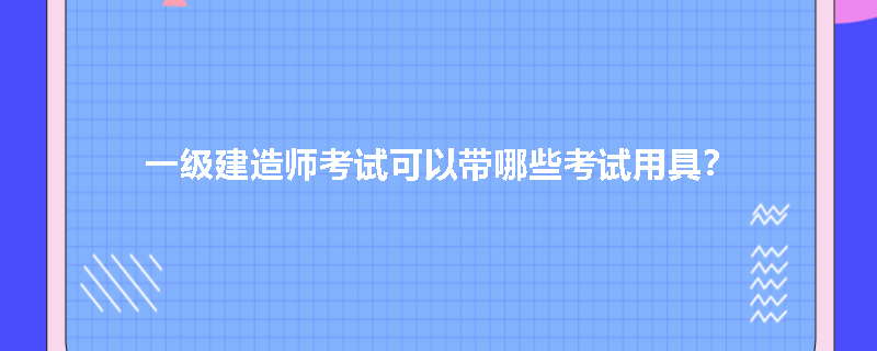 一级建造师考试可以带哪些考试用具？