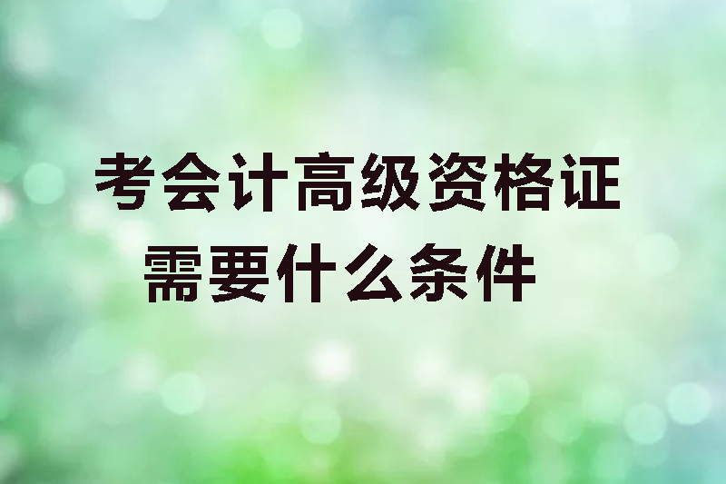 考会计高级资格证需要什么条件