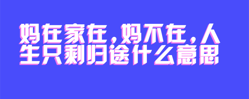 妈在家在,妈不在,人生只剩归途什么意思