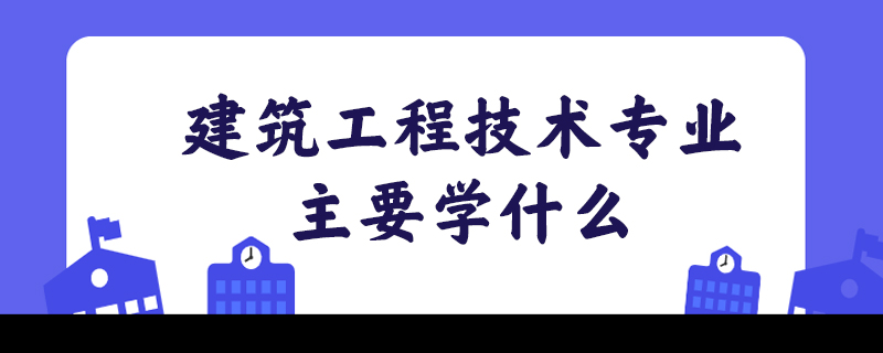 建筑工程技术专业主要学什么