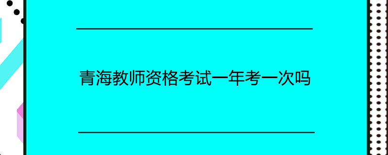 青海教师资格考试一年考一次吗