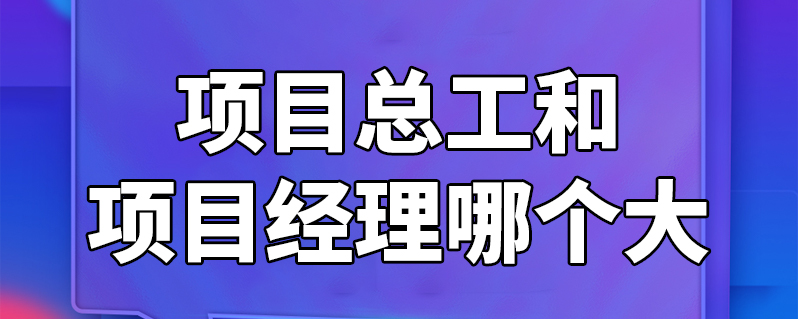 项目总工和项目经理哪个大