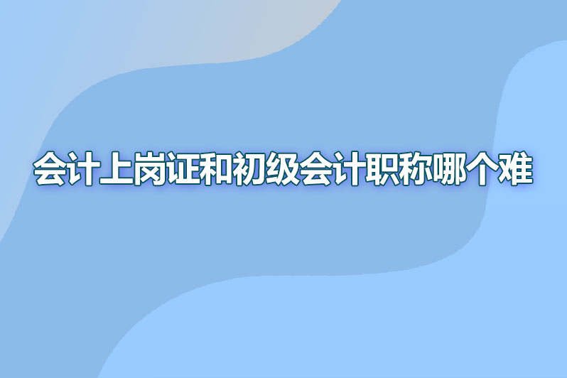 会计上岗证和初级会计职称哪个难