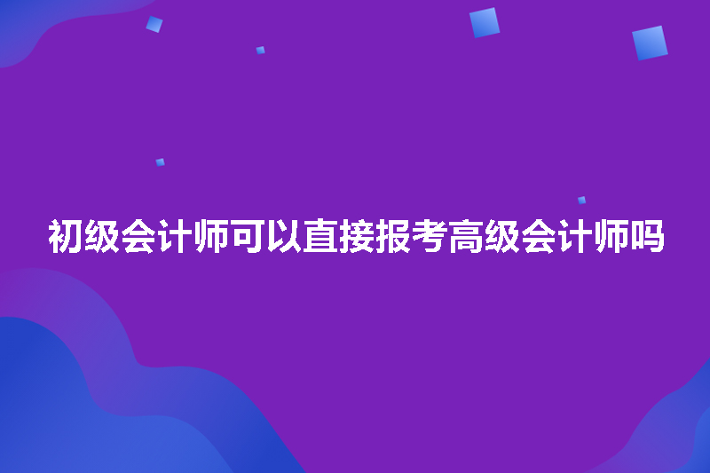 初级会计师可以直接报考高级会计师吗
