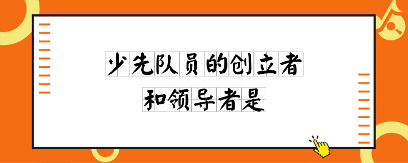 少先队的创立者和领导者