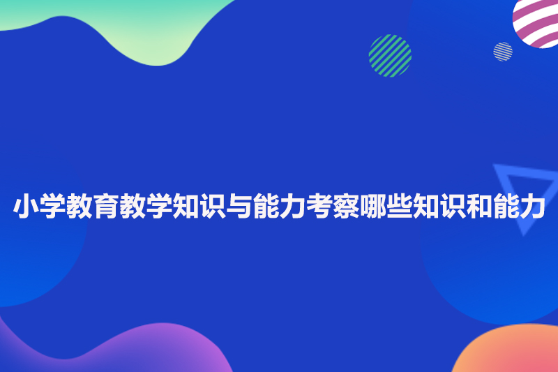 小学教育教学知识与能力考察哪些知识和能力