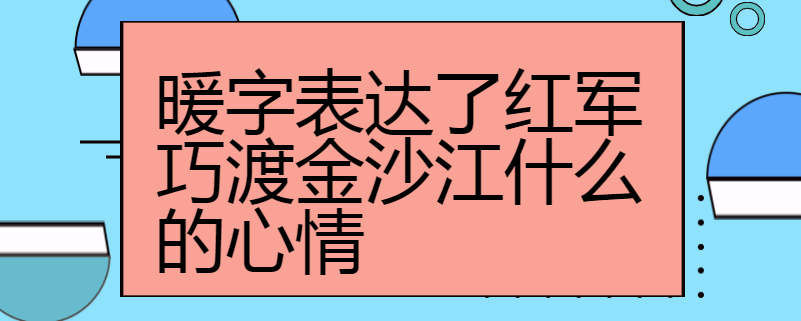 暖字表达了红军巧渡金沙江什么的心情