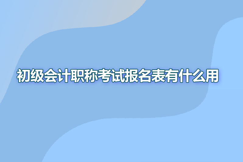 初级会计职称考试报名表有什么用