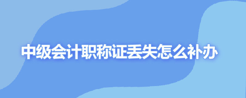 中级会计职称证丢失怎么补办