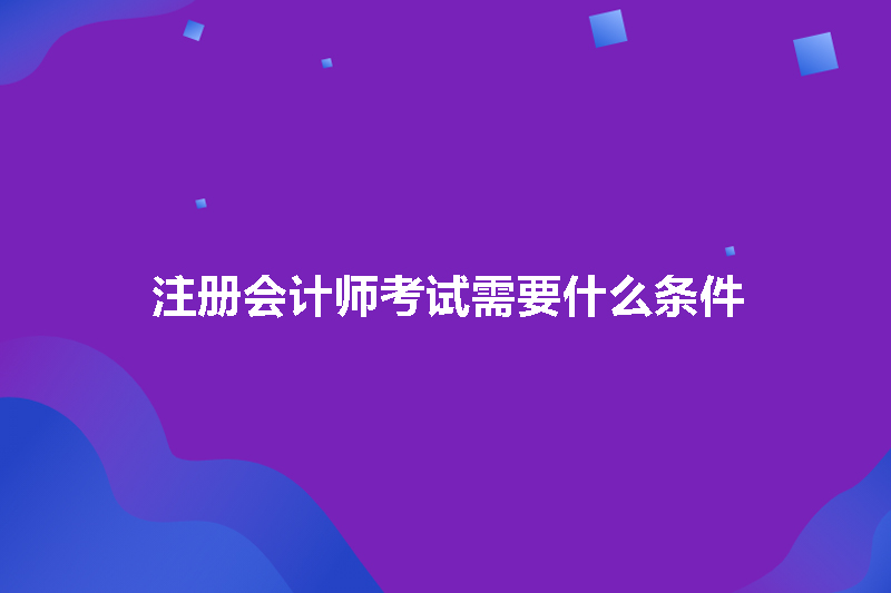 注册会计师考试需要什么条件