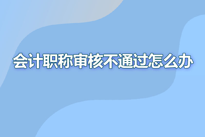 会计职称审核不通过怎么办