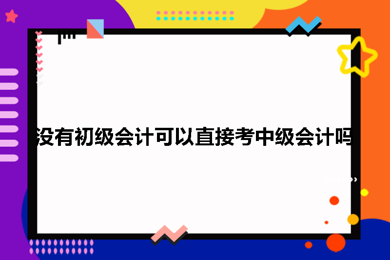 没有初级会计可以直接考中级会计吗
