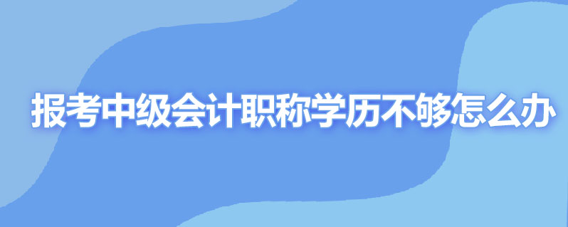 报考中级会计职称学历不够怎么办