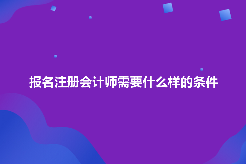 报名注册会计师需要什么样的条件