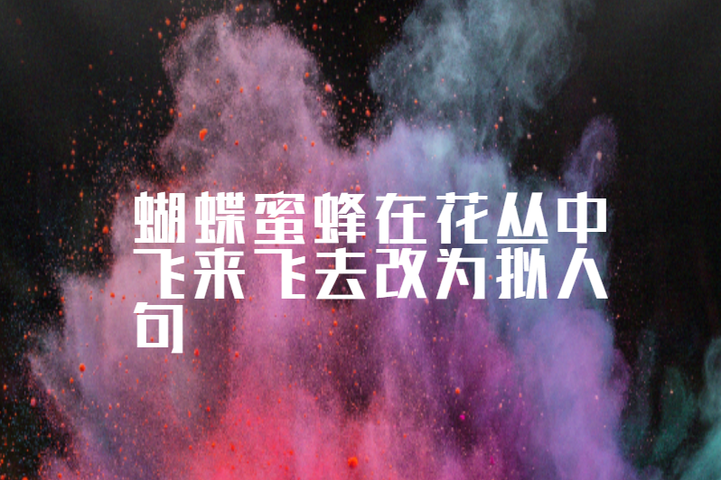 蝴蝶蜜蜂在花丛中飞来飞去改为拟人句
