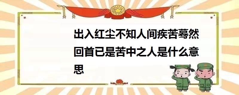 出入红尘不知人间疾苦蓦然回首已是苦中之人是什么意思