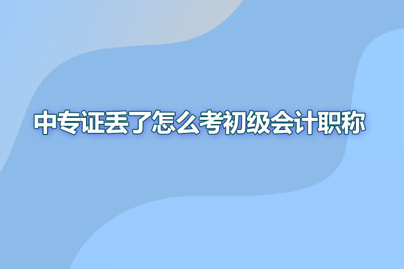 中专证丢了怎么考初级会计职称