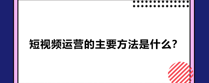 短视频运营的主要方法是什么？