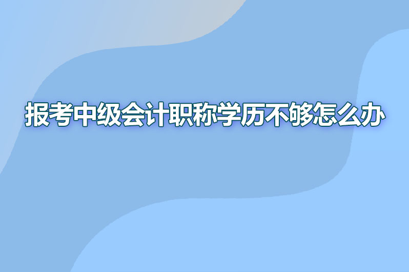 报考中级会计职称学历不够怎么办