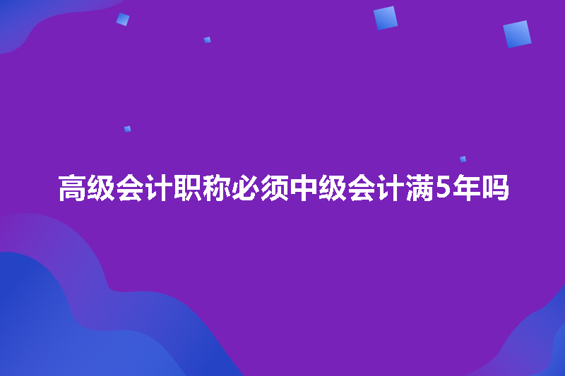 高级会计职称必须中级会计满5年吗