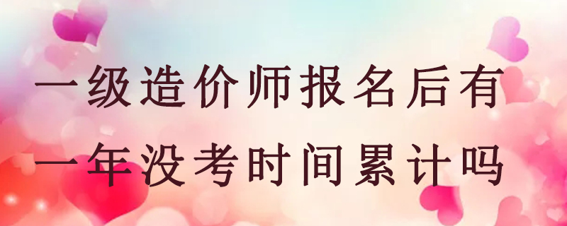 一级造价师报名后有一年没考时间累计吗