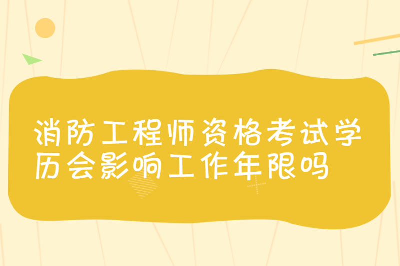 消防工程师资格考试学历会影响工作年限吗