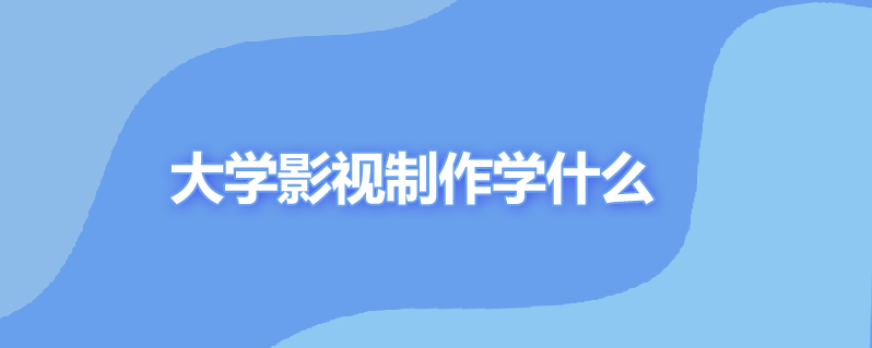 大学影视制作学什么